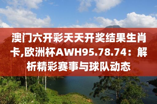 澳门六开彩天天开奖结果生肖卡,欧洲杯AWH95.78.74：解析精彩赛事与球队动态