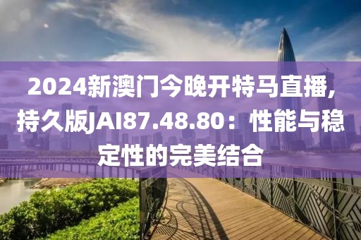 2024新澳门今晚开特马直播,持久版JAI87.48.80：性能与稳定性的完美结合