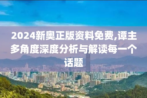 2024新奥正版资料免费,谭主多角度深度分析与解读每一个话题