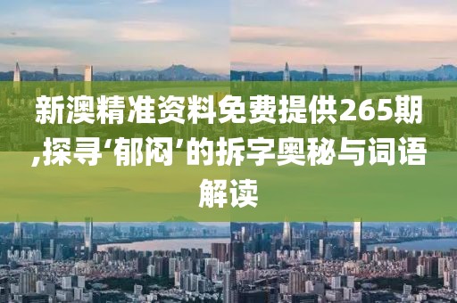 新澳精准资料免费提供265期,探寻‘郁闷’的拆字奥秘与词语解读