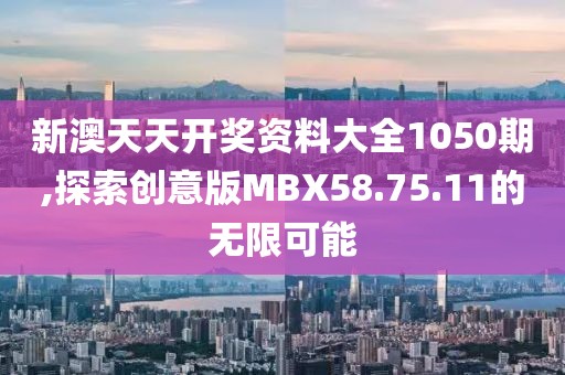新澳天天开奖资料大全1050期,探索创意版MBX58.75.11的无限可能