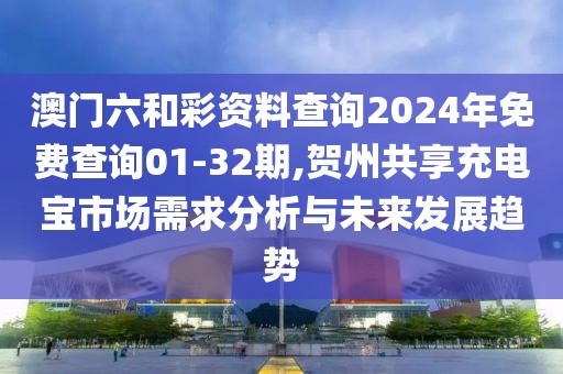 澳门六和彩资料查询2024年免费查询01-32期,贺州共享充电宝市场需求分析与未来发展趋势