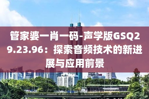 管家婆一肖一码-声学版GSQ29.23.96：探索音频技术的新进展与应用前景