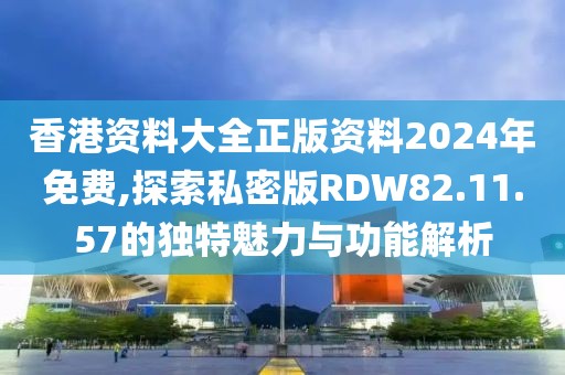 香港资料大全正版资料2024年免费,探索私密版RDW82.11.57的独特魅力与功能解析