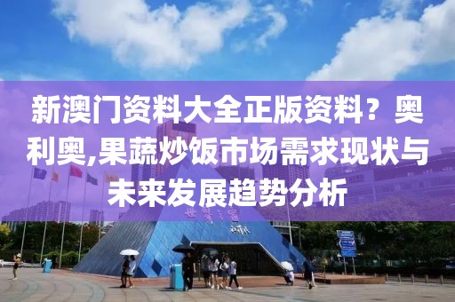 新澳门资料大全正版资料？奥利奥,果蔬炒饭市场需求现状与未来发展趋势分析