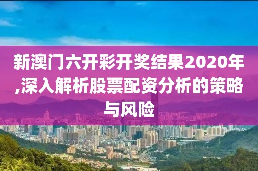 新澳门六开彩开奖结果2020年,深入解析股票配资分析的策略与风险