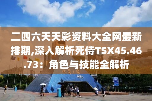 二四六天天彩资料大全网最新排期,深入解析死侍TSX45.46.73：角色与技能全解析