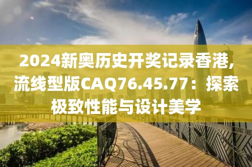 2024新奥历史开奖记录香港,流线型版CAQ76.45.77：探索极致性能与设计美学