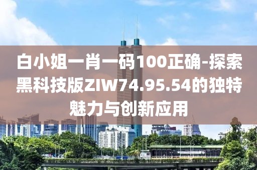 白小姐一肖一码100正确-探索黑科技版ZIW74.95.54的独特魅力与创新应用