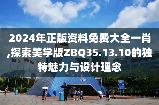 2024年正版资料免费大全一肖,探索美学版ZBQ35.13.10的独特魅力与设计理念