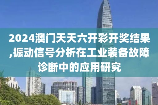 2024澳门天天六开彩开奖结果,振动信号分析在工业装备故障诊断中的应用研究