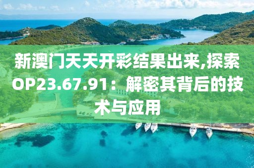 新澳门天天开彩结果出来,探索OP23.67.91：解密其背后的技术与应用