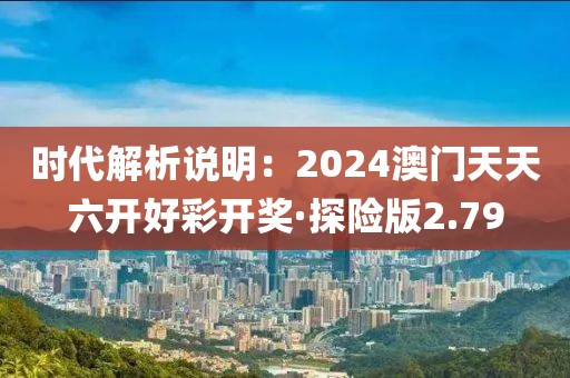 时代解析说明：2024澳门天天六开好彩开奖·探险版2.79
