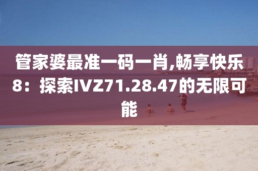 管家婆最准一码一肖,畅享快乐8：探索IVZ71.28.47的无限可能