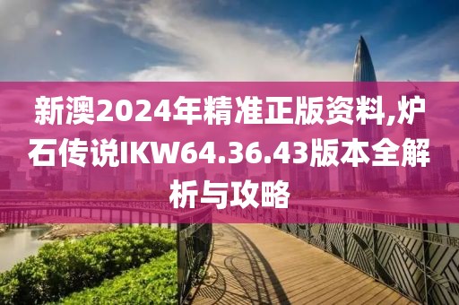 新澳2024年精准正版资料,炉石传说IKW64.36.43版本全解析与攻略