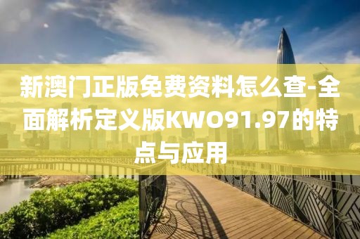 新澳门正版免费资料怎么查-全面解析定义版KWO91.97的特点与应用