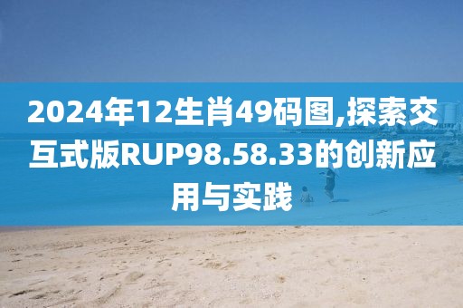 2024年12生肖49码图,探索交互式版RUP98.58.33的创新应用与实践