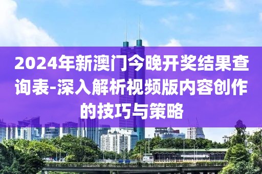 2024年新澳门今晚开奖结果查询表-深入解析视频版内容创作的技巧与策略