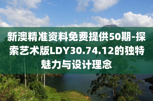 新澳精准资料免费提供50期-探索艺术版LDY30.74.12的独特魅力与设计理念