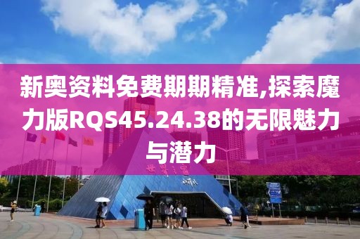 新奥资料免费期期精准,探索魔力版RQS45.24.38的无限魅力与潜力