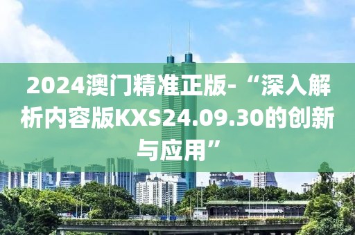 2024澳门精准正版-“深入解析内容版KXS24.09.30的创新与应用”