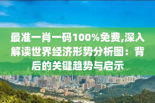 最准一肖一码100%免费,深入解读世界经济形势分析图：背后的关键趋势与启示