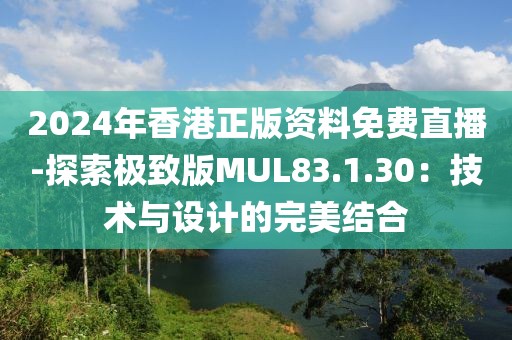 2024年香港正版资料免费直播-探索极致版MUL83.1.30：技术与设计的完美结合