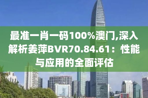 最准一肖一码100%澳门,深入解析姜萍BVR70.84.61：性能与应用的全面评估
