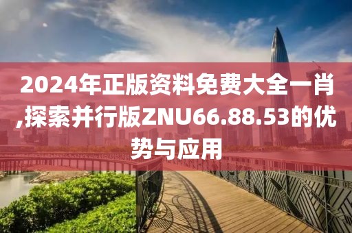 2024年正版资料免费大全一肖,探索并行版ZNU66.88.53的优势与应用