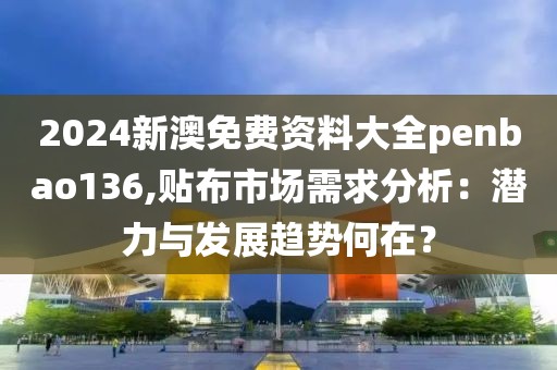 2024新澳免费资料大全penbao136,贴布市场需求分析：潜力与发展趋势何在？