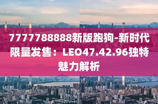7777788888新版跑狗-新时代限量发售：LEO47.42.96独特魅力解析
