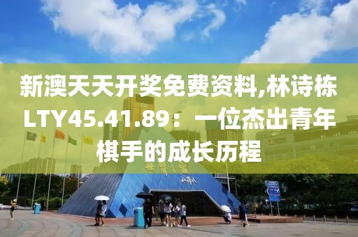 新澳天天开奖免费资料,林诗栋LTY45.41.89：一位杰出青年棋手的成长历程