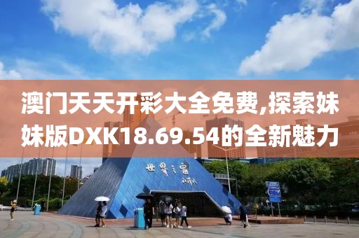 澳门天天开彩大全免费,探索妹妹版DXK18.69.54的全新魅力