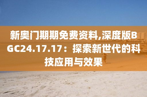 新奥门期期免费资料,深度版BGC24.17.17：探索新世代的科技应用与效果