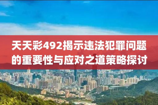 天天彩492揭示违法犯罪问题的重要性与应对之道策略探讨