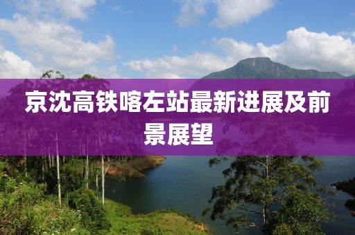 京沈高铁喀左站最新进展及前景展望