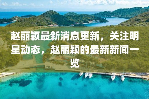 赵丽颖最新消息更新，关注明星动态，赵丽颖的最新新闻一览