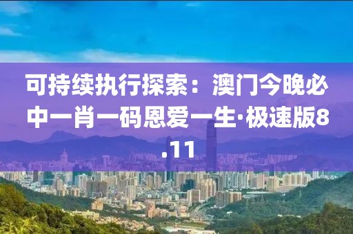 可持续执行探索：澳门今晚必中一肖一码恩爱一生·极速版8.11
