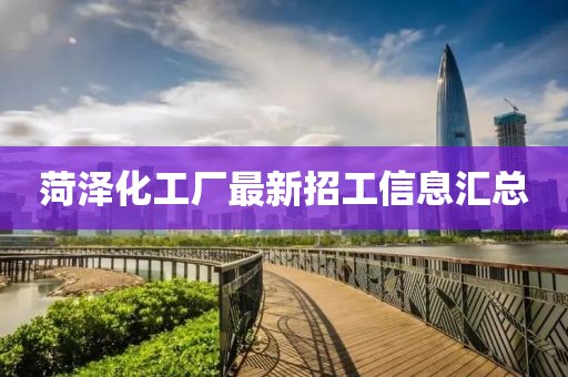 菏泽化工厂最新招工信息汇总