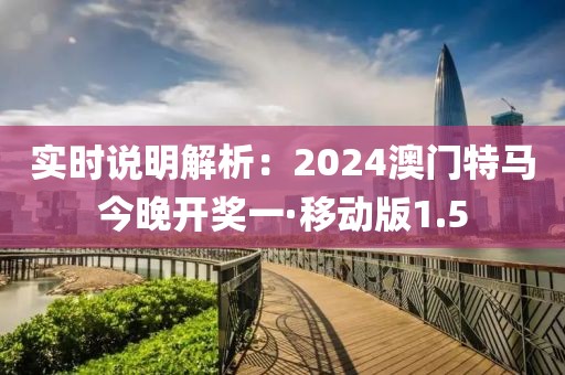 实时说明解析：2024澳门特马今晚开奖一·移动版1.5