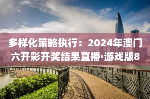 多样化策略执行：2024年澳门六开彩开奖结果直播·游戏版8