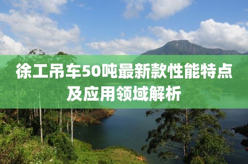 徐工吊车50吨最新款性能特点及应用领域解析