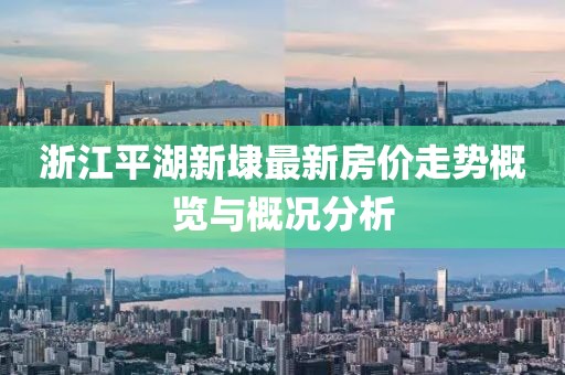 浙江平湖新埭最新房价走势概览与概况分析