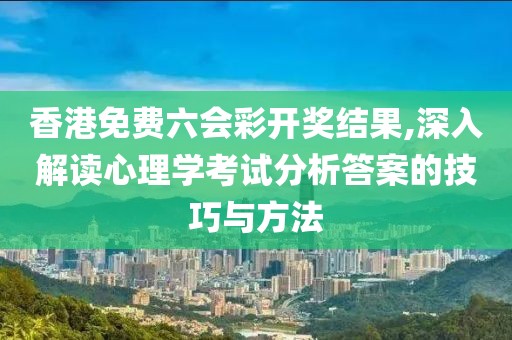 香港免费六会彩开奖结果,深入解读心理学考试分析答案的技巧与方法