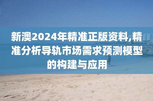 新澳2024年精准正版资料,精准分析导轨市场需求预测模型的构建与应用