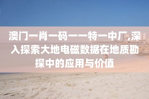 澳门一肖一码一一特一中厂,深入探索大地电磁数据在地质勘探中的应用与价值