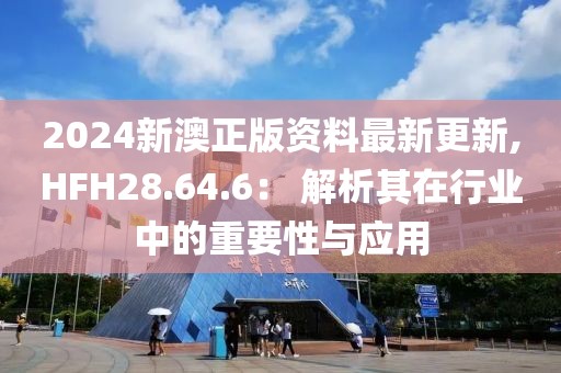 2024新澳正版资料最新更新,HFH28.64.6： 解析其在行业中的重要性与应用