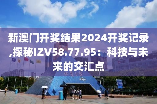 新澳门开奖结果2024开奖记录,探秘IZV58.77.95：科技与未来的交汇点