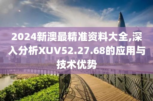 2024新澳最精准资料大全,深入分析XUV52.27.68的应用与技术优势