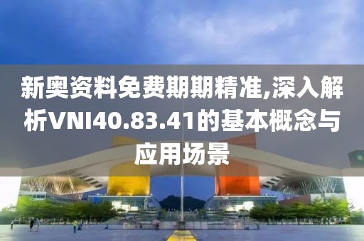 新奥资料免费期期精准,深入解析VNI40.83.41的基本概念与应用场景